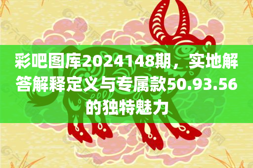 彩吧图库2024148期，实地解答解释定义与专属款50.93.56的独特魅力