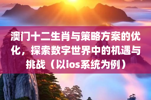 澳门十二生肖与策略方案的优化，探索数字世界中的机遇与挑战（以ios系统为例）