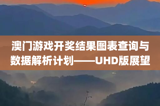 澳门游戏开奖结果图表查询与数据解析计划——UHD版展望