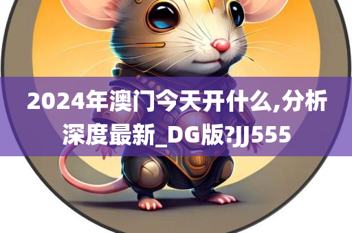 2024年澳门今天开什么,分析深度最新_DG版?JJ555