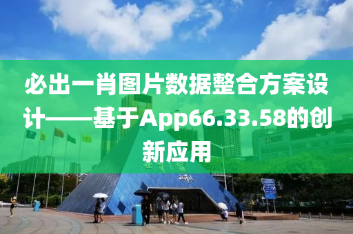 必出一肖图片数据整合方案设计——基于App66.33.58的创新应用