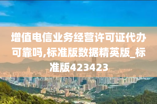 增值电信业务经营许可证代办可靠吗,标准版数据精英版_标准版423423