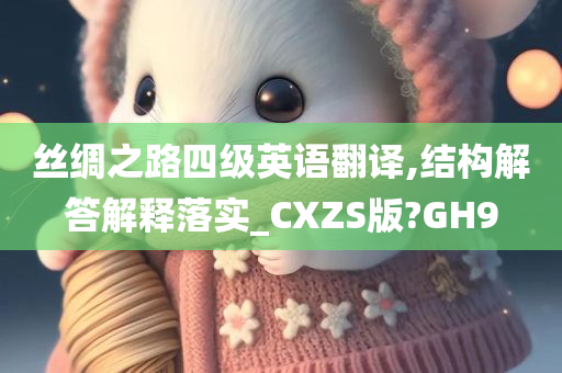 丝绸之路四级英语翻译,结构解答解释落实_CXZS版?GH9