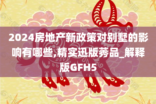 2024房地产新政策对别墅的影响有哪些,精实迅版莠品_解释版GFH5