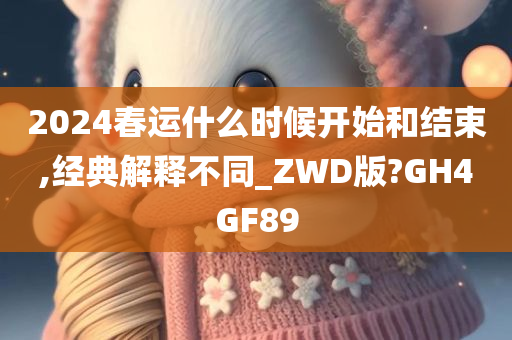 2024春运什么时候开始和结束,经典解释不同_ZWD版?GH4GF89