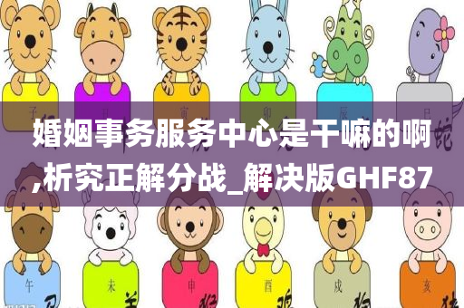 婚姻事务服务中心是干嘛的啊,析究正解分战_解决版GHF87