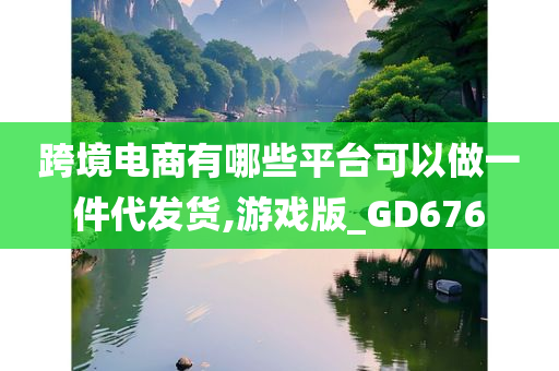 跨境电商有哪些平台可以做一件代发货,游戏版_GD676