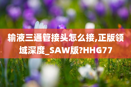 输液三通管接头怎么接,正版领域深度_SAW版?HHG77