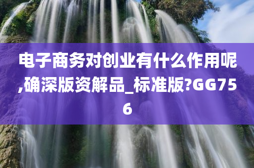 电子商务对创业有什么作用呢,确深版资解品_标准版?GG756