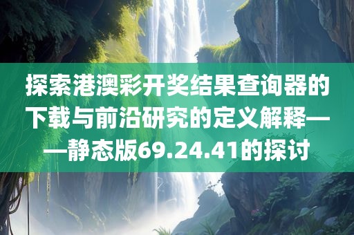 探索港澳彩开奖结果查询器的下载与前沿研究的定义解释——静态版69.24.41的探讨