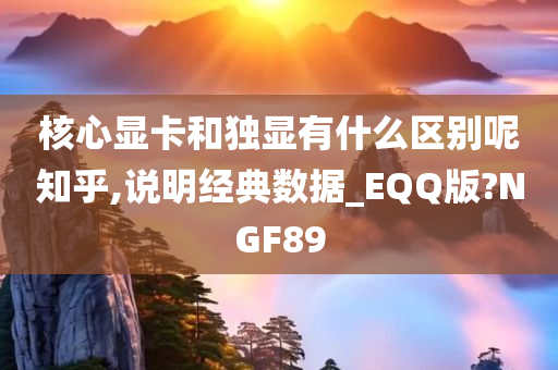 核心显卡和独显有什么区别呢知乎,说明经典数据_EQQ版?NGF89