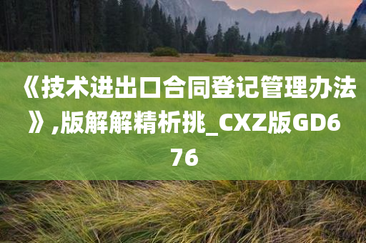 《技术进出口合同登记管理办法》,版解解精析挑_CXZ版GD676