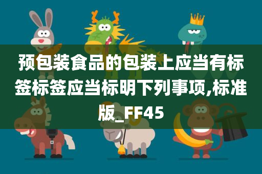 预包装食品的包装上应当有标签标签应当标明下列事项,标准版_FF45