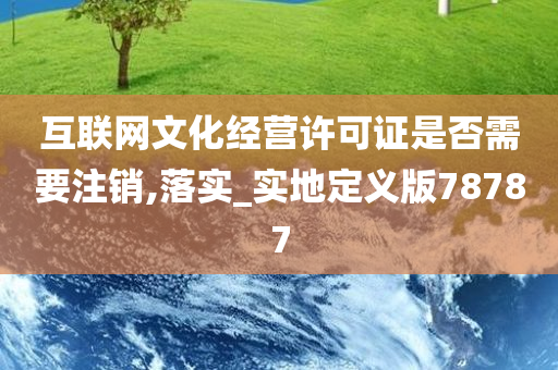 互联网文化经营许可证是否需要注销,落实_实地定义版78787