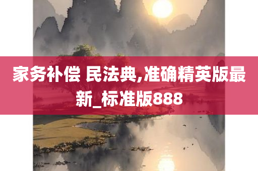 家务补偿 民法典,准确精英版最新_标准版888