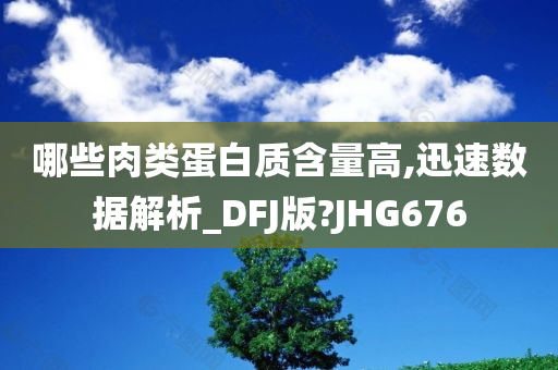 哪些肉类蛋白质含量高,迅速数据解析_DFJ版?JHG676