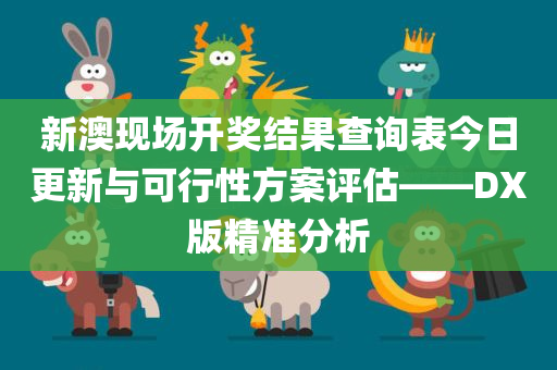 新澳现场开奖结果查询表今日更新与可行性方案评估——DX版精准分析