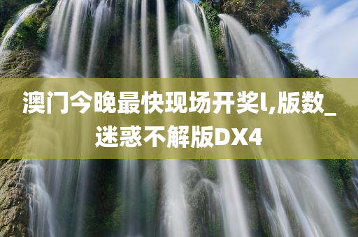 澳门今晚最快现场开奖l,版数_迷惑不解版DX4