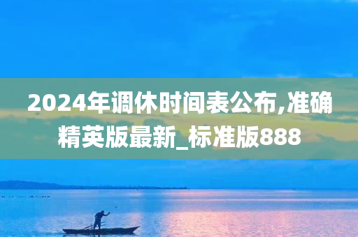 2024年调休时间表公布,准确精英版最新_标准版888