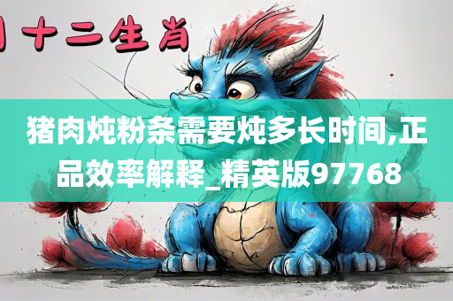 猪肉炖粉条需要炖多长时间,正品效率解释_精英版97768