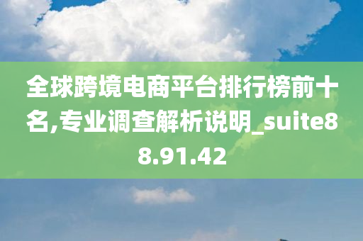 全球跨境电商平台排行榜前十名,专业调查解析说明_suite88.91.42