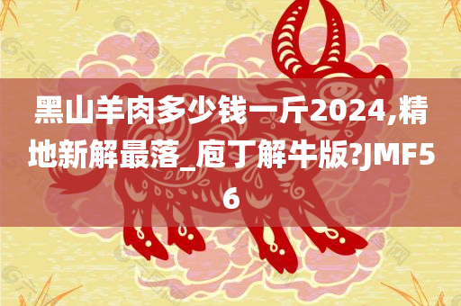 黑山羊肉多少钱一斤2024,精地新解最落_庖丁解牛版?JMF56