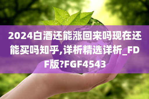 2024白酒还能涨回来吗现在还能买吗知乎,详析精选详析_FDF版?FGF4543