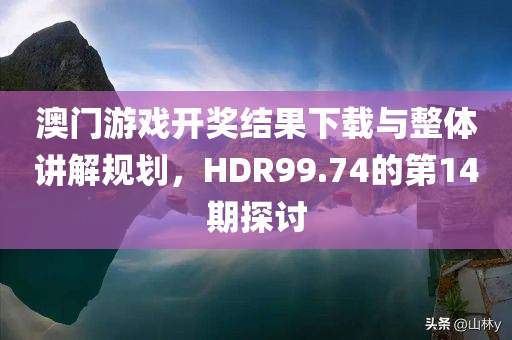 澳门游戏开奖结果下载与整体讲解规划，HDR99.74的第14期探讨