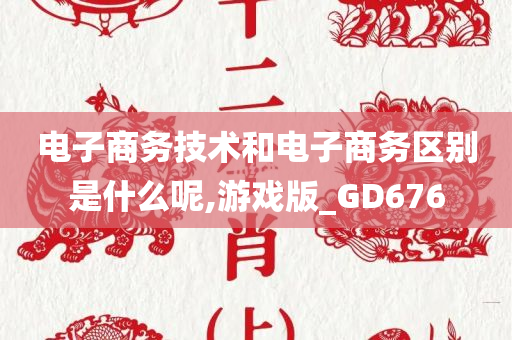 电子商务技术和电子商务区别是什么呢,游戏版_GD676