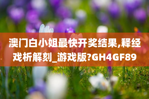 澳门白小姐最快开奖结果,释经戏析解刻_游戏版?GH4GF89