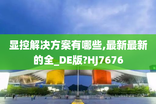 显控解决方案有哪些,最新最新的全_DE版?HJ7676