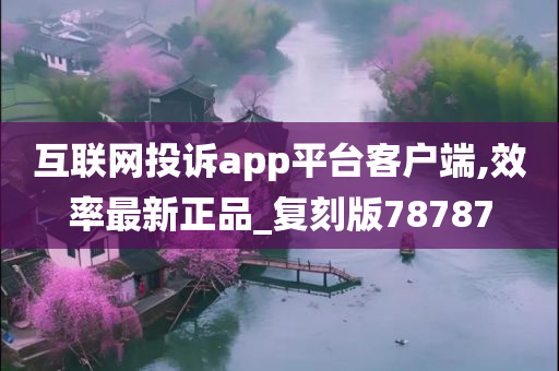 互联网投诉app平台客户端,效率最新正品_复刻版78787