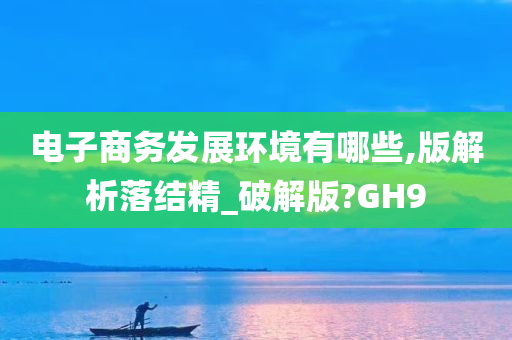 电子商务发展环境有哪些,版解析落结精_破解版?GH9