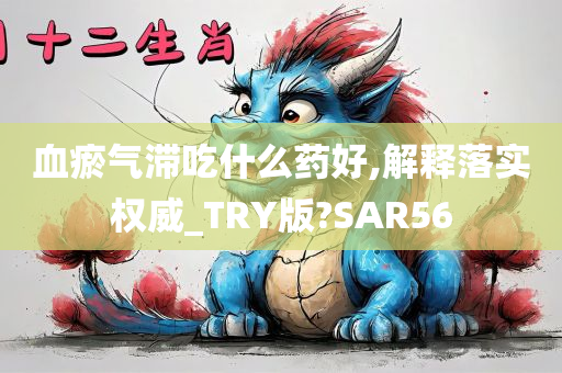 血瘀气滞吃什么药好,解释落实权威_TRY版?SAR56