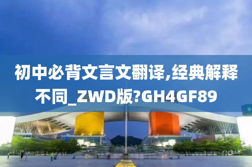 初中必背文言文翻译,经典解释不同_ZWD版?GH4GF89