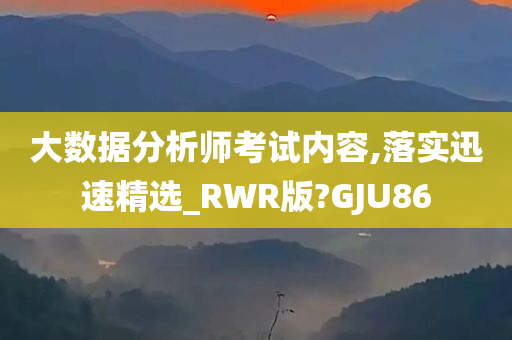 大数据分析师考试内容,落实迅速精选_RWR版?GJU86