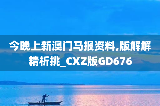 今晚上新澳门马报资料,版解解精析挑_CXZ版GD676