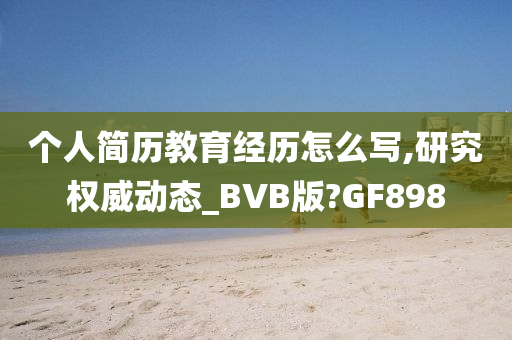 个人简历教育经历怎么写,研究权威动态_BVB版?GF898