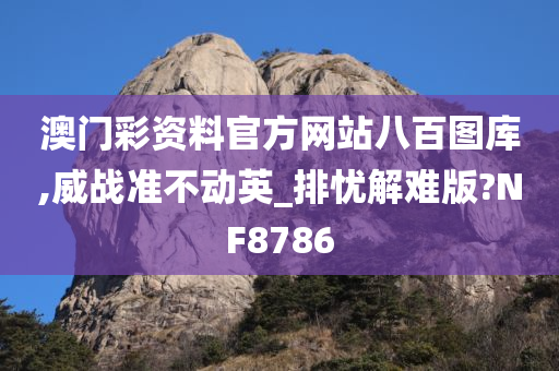 澳门彩资料官方网站八百图库,威战准不动英_排忧解难版?NF8786