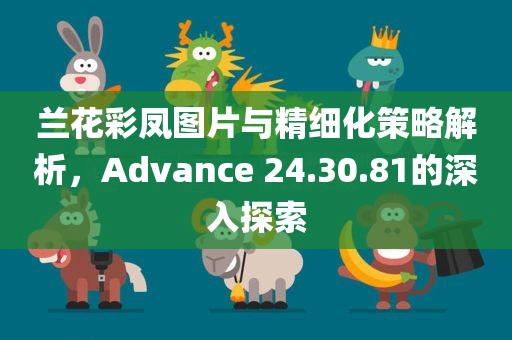 兰花彩凤图片与精细化策略解析，Advance 24.30.81的深入探索