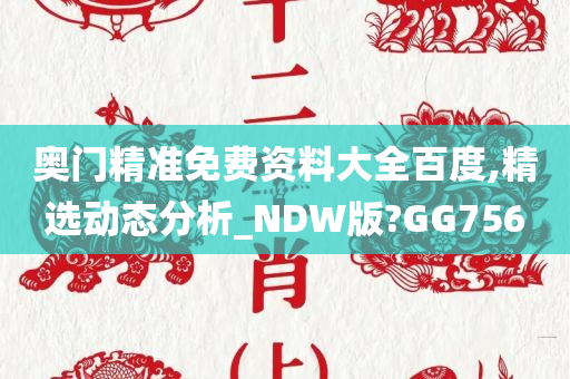 奥门精准免费资料大全百度,精选动态分析_NDW版?GG756