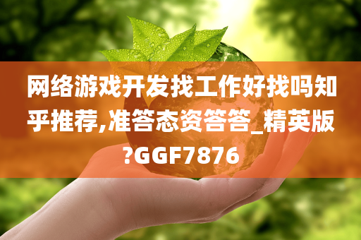 网络游戏开发找工作好找吗知乎推荐,准答态资答答_精英版?GGF7876