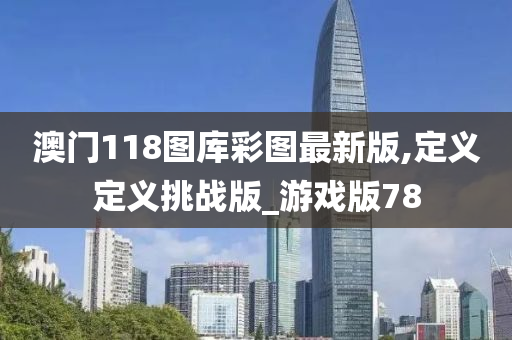 澳门118图库彩图最新版,定义定义挑战版_游戏版78