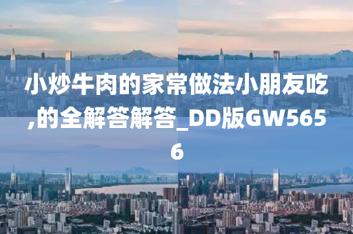 小炒牛肉的家常做法小朋友吃,的全解答解答_DD版GW5656