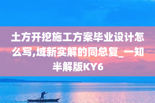 土方开挖施工方案毕业设计怎么写,域新实解的同总复_一知半解版KY6