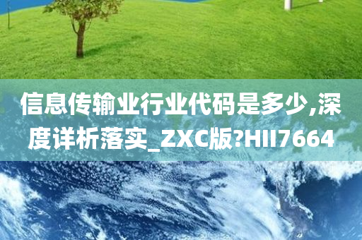 信息传输业行业代码是多少,深度详析落实_ZXC版?HII7664