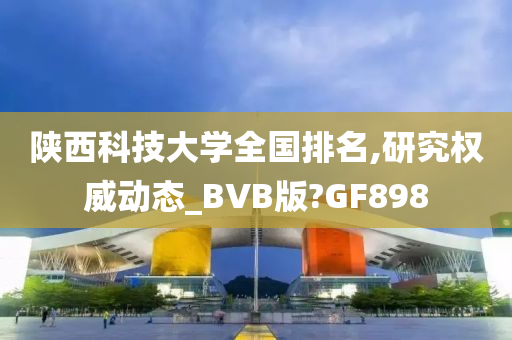 陕西科技大学全国排名,研究权威动态_BVB版?GF898