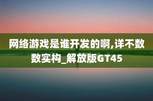 网络游戏是谁开发的啊,详不数数实构_解放版GT45