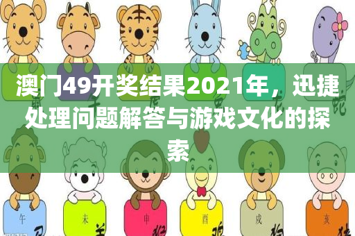 澳门49开奖结果2021年，迅捷处理问题解答与游戏文化的探索