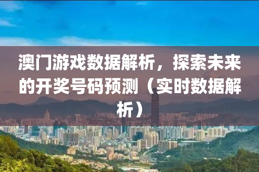 澳门游戏数据解析，探索未来的开奖号码预测（实时数据解析）